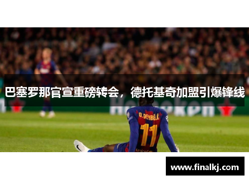 巴塞罗那官宣重磅转会，德托基奇加盟引爆锋线