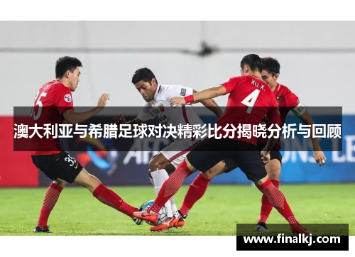 澳大利亚与希腊足球对决精彩比分揭晓分析与回顾