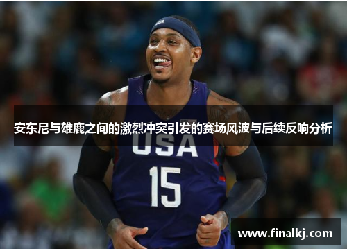 安东尼与雄鹿之间的激烈冲突引发的赛场风波与后续反响分析