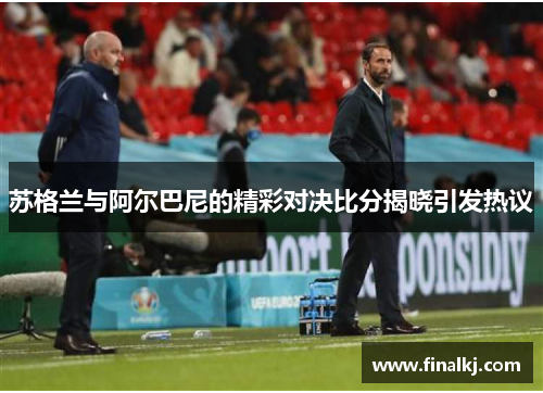 苏格兰与阿尔巴尼的精彩对决比分揭晓引发热议