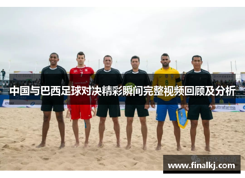 中国与巴西足球对决精彩瞬间完整视频回顾及分析