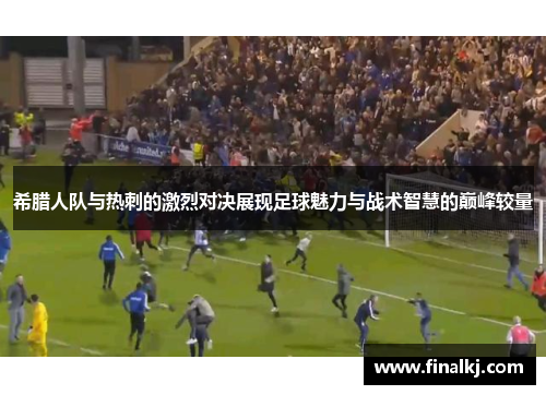 希腊人队与热刺的激烈对决展现足球魅力与战术智慧的巅峰较量