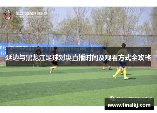 延边与黑龙江足球对决直播时间及观看方式全攻略