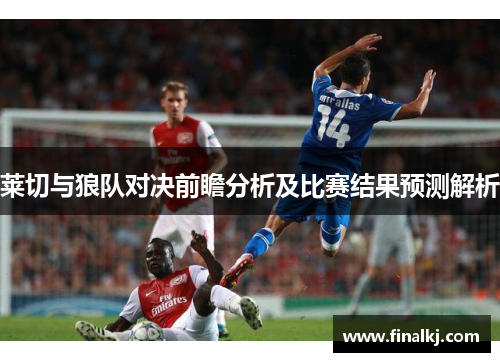 莱切与狼队对决前瞻分析及比赛结果预测解析