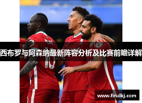 西布罗与阿森纳最新阵容分析及比赛前瞻详解