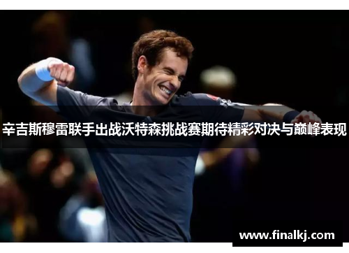 辛吉斯穆雷联手出战沃特森挑战赛期待精彩对决与巅峰表现