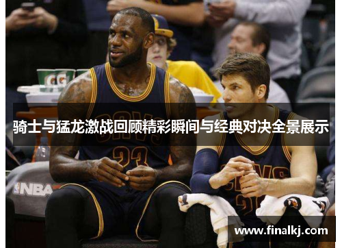 骑士与猛龙激战回顾精彩瞬间与经典对决全景展示