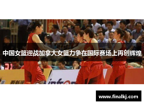 中国女篮迎战加拿大女篮力争在国际赛场上再创辉煌