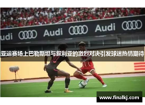 亚运赛场上巴勒斯坦与叙利亚的激烈对决引发球迷热情期待