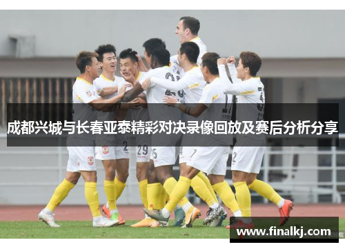 成都兴城与长春亚泰精彩对决录像回放及赛后分析分享