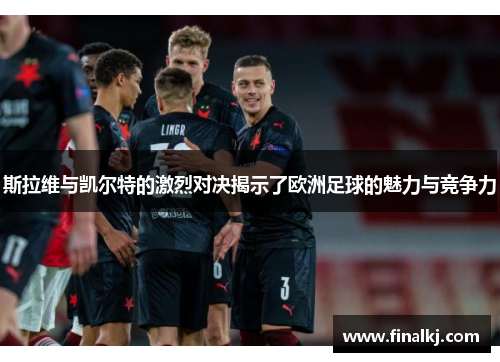 斯拉维与凯尔特的激烈对决揭示了欧洲足球的魅力与竞争力