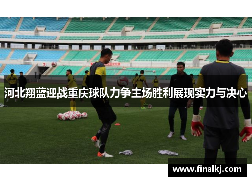 河北翔蓝迎战重庆球队力争主场胜利展现实力与决心